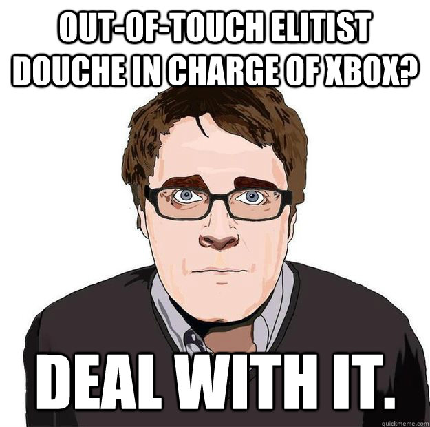 OUT-of-touch elitist douche in charge of xbox? DEAL WITH IT. - OUT-of-touch elitist douche in charge of xbox? DEAL WITH IT.  Always Online Adam Orth