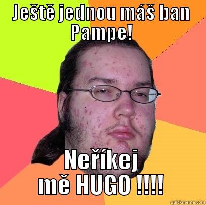 JEŠTĚ JEDNOU MÁŠ BAN PAMPE! NEŘÍKEJ MĚ HUGO !!!! Butthurt Dweller