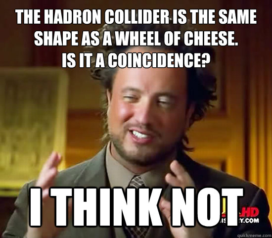 The Hadron Collider is the same shape as a wheel of cheese.
Is it a coincidence? I think not  Ancient Aliens