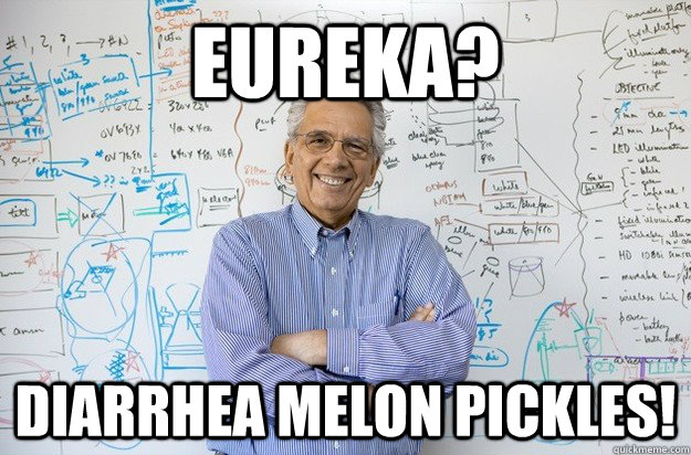 Eureka? Diarrhea melon pickles!  Engineering Professor