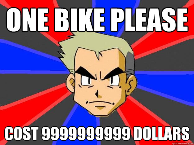 One bike please cost 9999999999 dollars  Professor Oak