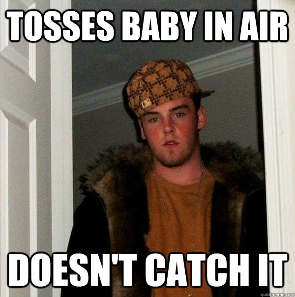 Tosses baby in air doesn't catch it - Tosses baby in air doesn't catch it  Scumbag Steve