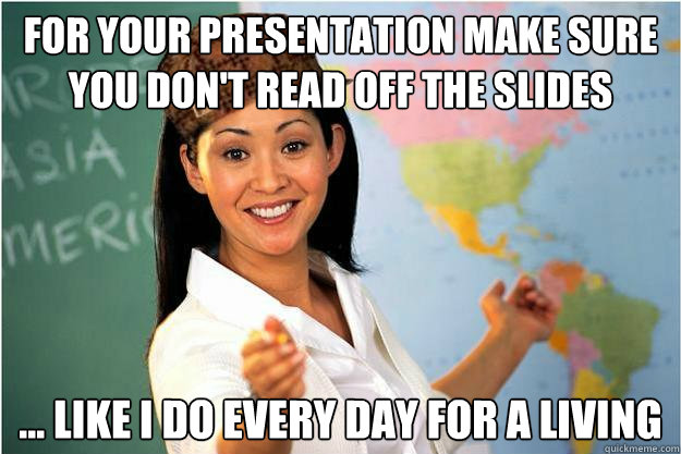 For your presentation make sure you don't read off the slides ... like i do every day for a living  Scumbag Teacher