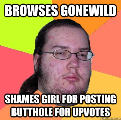 browses gonewild shames girl for posting butthole for upvotes - browses gonewild shames girl for posting butthole for upvotes  Butthurt Dweller