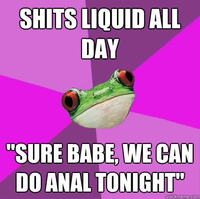 Shits liquid all day 