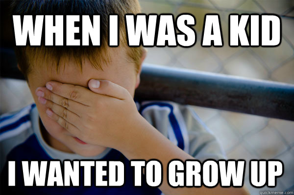 When I was a kid i wanted to grow up  Confession kid