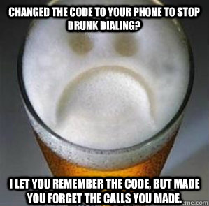 Changed the code to your phone to stop drunk dialing? I let you remember the code, but made you forget the calls you made.  - Changed the code to your phone to stop drunk dialing? I let you remember the code, but made you forget the calls you made.   Confession Beer