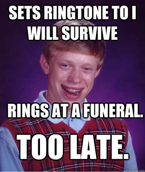 Sets ringtone to I will survive rings at a funeral. too late. - Sets ringtone to I will survive rings at a funeral. too late.  Bad Luck Brian