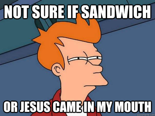 Not sure if Sandwich or jesus came in my mouth  Futurama Fry