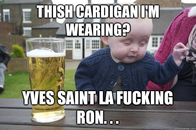 Thish cardigan I'm wearing? Yves Saint la fucking Ron. . .  drunk baby