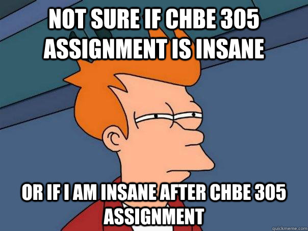 Not sure if chbe 305 Assignment is insane or if I am insane after chbe 305 assignment - Not sure if chbe 305 Assignment is insane or if I am insane after chbe 305 assignment  Futurama Fry