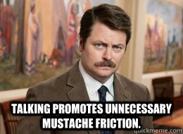 

 Talking promotes unnecessary mustache friction.  Ron Swanson