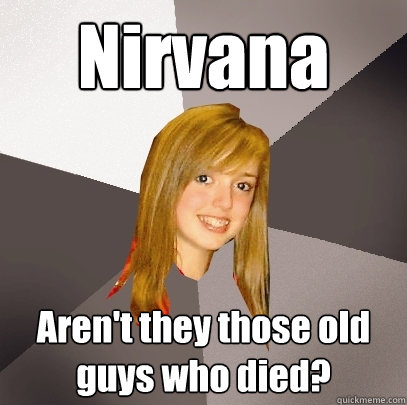 Nirvana Aren't they those old guys who died?  Musically Oblivious 8th Grader