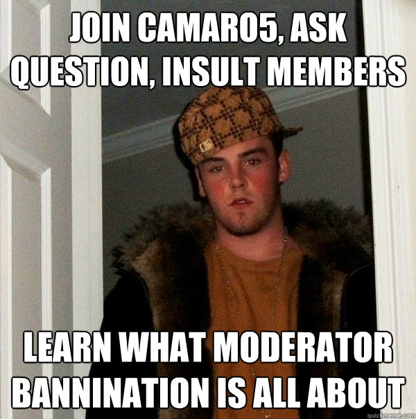 Join Camaro5, ask question, insult members Learn what moderator bannination is all about  Scumbag Steve