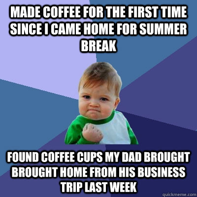 Made coffee for the first time since I came home for summer break Found coffee cups my dad brought brought home from his business trip last week  Success Kid