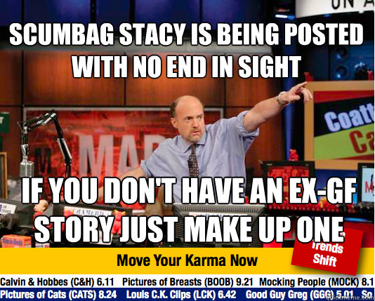 Scumbag Stacy is being posted  with no end in sight If you don't have an ex-gf story just make up one  Mad Karma with Jim Cramer