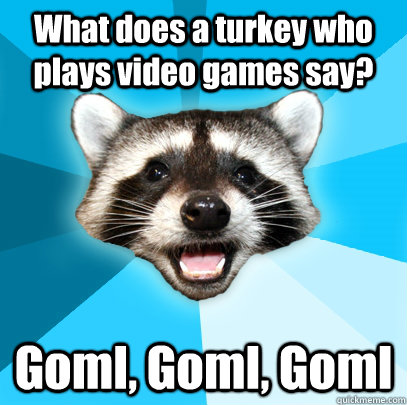 What does a turkey who plays video games say? Goml, Goml, Goml - What does a turkey who plays video games say? Goml, Goml, Goml  Lame Pun Coon