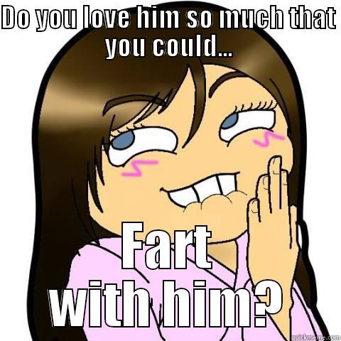 DO YOU LOVE HIM SO MUCH THAT YOU COULD... FART WITH HIM? Misc