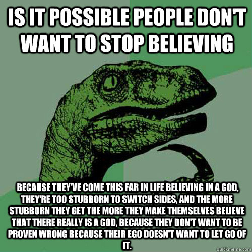 is it possible people don't want to stop believing  because they've come this far in life believing in a god, they're too stubborn to switch sides, and the more stubborn they get the more they make themselves believe that there really is a god, because th - is it possible people don't want to stop believing  because they've come this far in life believing in a god, they're too stubborn to switch sides, and the more stubborn they get the more they make themselves believe that there really is a god, because th  Philosoraptor