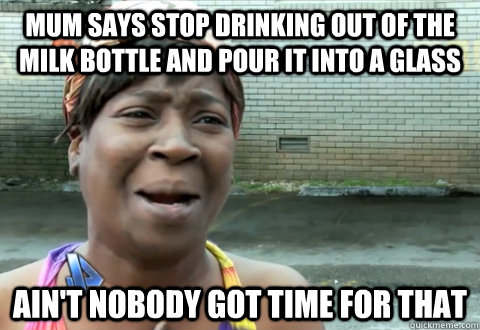 Mum says stop drinking out of the milk bottle and pour it into a glass   ain't nobody got time for that  