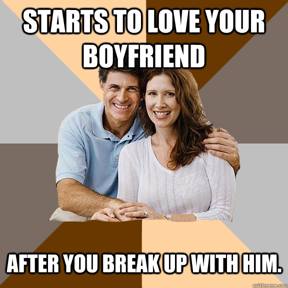 starts to love your boyfriend After you break up with him.  Scumbag Parents