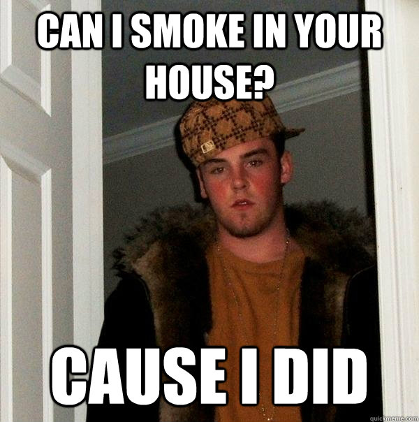 CAN I SMOKE IN YOUR HOUSE? CAUSE I DID  Scumbag Steve