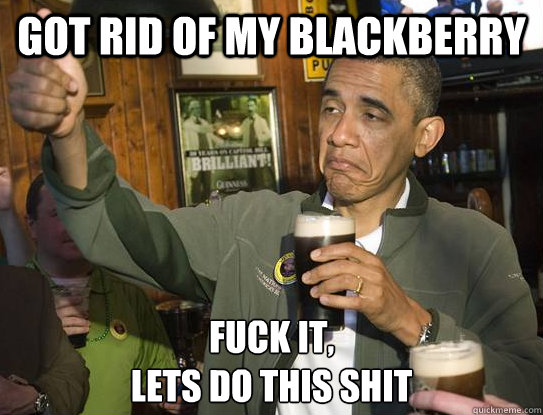 got rid of my blackberry Fuck it,
lets do this shit  Upvoting Obama