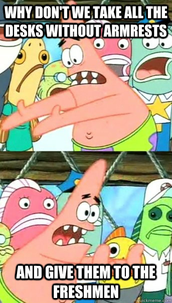 why don't we take all the desks without armrests and give them to the freshmen - why don't we take all the desks without armrests and give them to the freshmen  Push it somewhere else Patrick