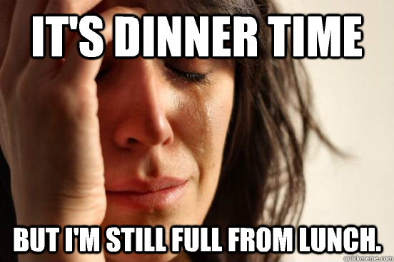 It's dinner time But I'm still full from lunch. - It's dinner time But I'm still full from lunch.  First World Problems