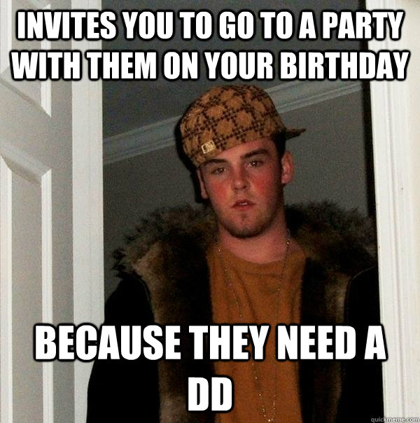 invites you to go to a party with them on your birthday because they need a DD  Scumbag Steve