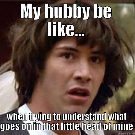 MY HUBBY BE LIKE... WHEN TRYING TO UNDERSTAND WHAT GOES ON IN THAT LITTLE HEAD OF MINE conspiracy keanu