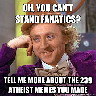 Oh, you can't
stand fanatics? Tell me more about the 239 atheist memes you made  Condescending Wonka