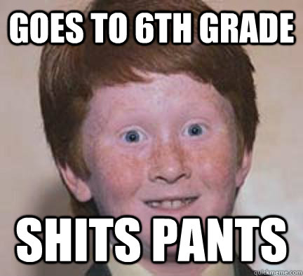 goes to 6th grade shits pants  Over Confident Ginger