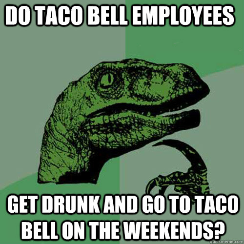 Do taco bell employees get drunk and go to taco bell on the weekends? - Do taco bell employees get drunk and go to taco bell on the weekends?  Philosoraptor