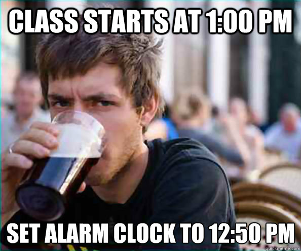 Class starts at 1:00 pm Set alarm clock to 12:50 pm  Lazy College Senior