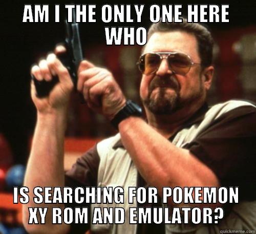 AM I THE ONLY ONE HERE WHO IS SEARCHING FOR POKEMON XY ROM AND EMULATOR? Am I The Only One Around Here