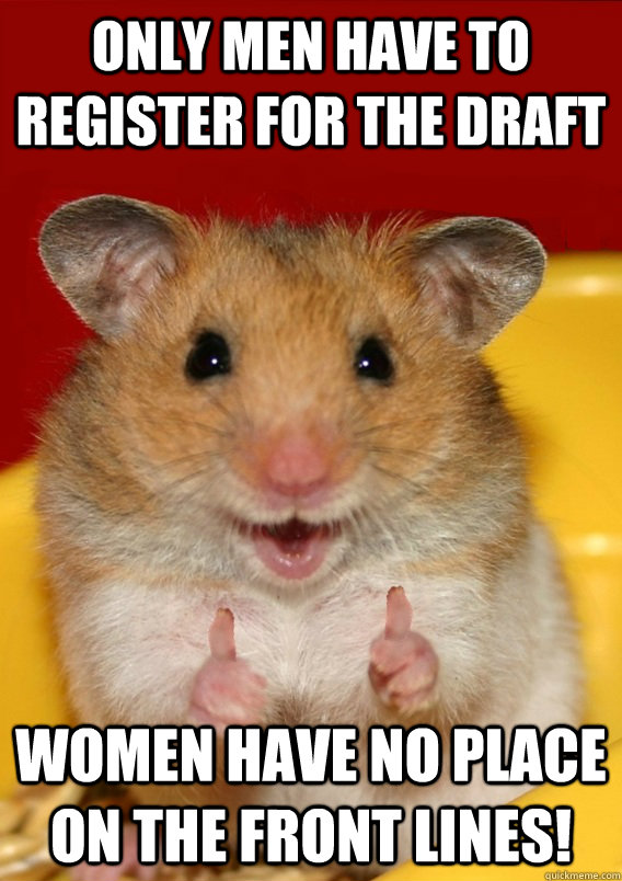 only men have to register for the draft women have no place on the front lines!   Rationalization Hamster