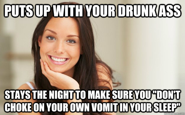 puts up with your drunk ass stays the night to make sure you 