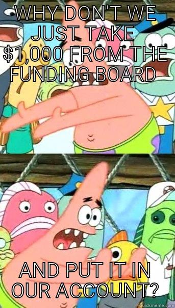 WHY DON'T WE JUST TAKE  $1,000 FROM THE FUNDING BOARD  AND PUT IT IN OUR ACCOUNT? Push it somewhere else Patrick