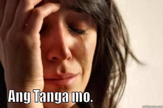 tanga ka ba ? oo hahaha -  ANG TANGA MO.                         First World Problems