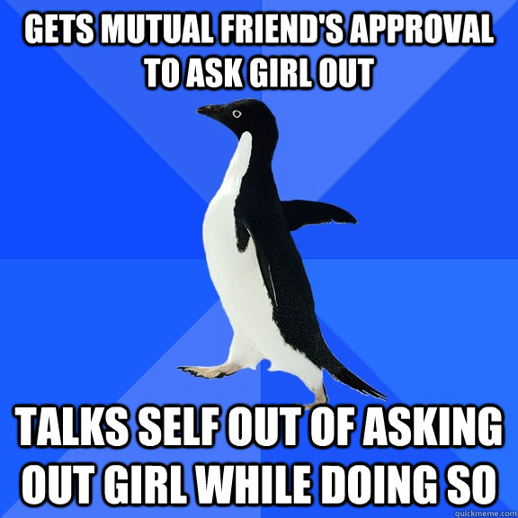 Gets mutual friend's approval to ask girl out Talks self out of asking out girl while doing so - Gets mutual friend's approval to ask girl out Talks self out of asking out girl while doing so  Socially Awkward Penguin