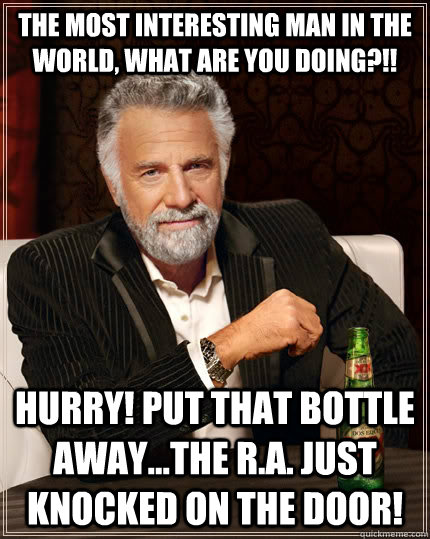 The Most interesting man in the world, What are you doing?!! Hurry! Put that bottle away...the R.A. just knocked on the door!  The Most Interesting Man In The World