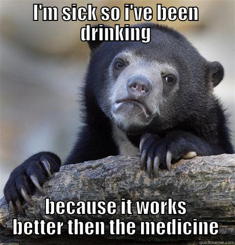 Alcohol works! - I'M SICK SO I'VE BEEN DRINKING BECAUSE IT WORKS BETTER THEN THE MEDICINE Confession Bear