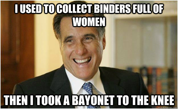 I used to collect binders full of women Then I took a bayonet to the knee  Mitt Romney