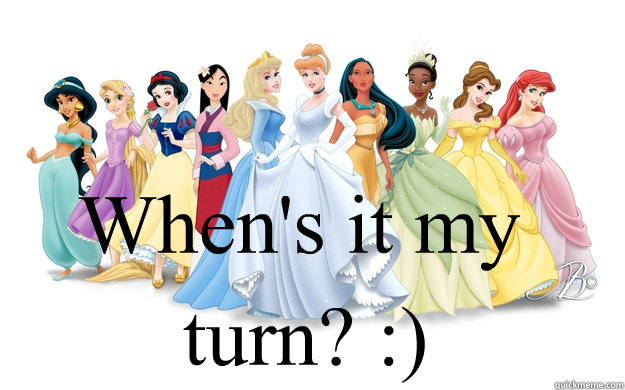 When's it my turn? :)  disney princesses