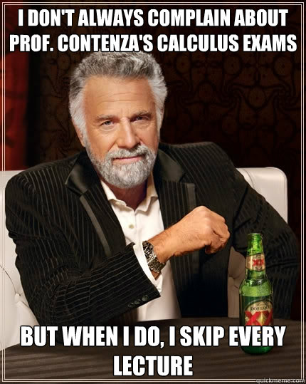 I don't always complain about Prof. Contenza's calculus exams but when I do, I skip every lecture  The Most Interesting Man In The World