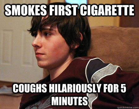 Smokes first cigarette  coughs hilariously for 5 minutes  