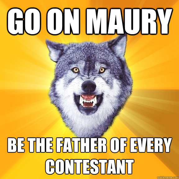 Go on Maury Be the father of every contestant  Courage Wolf