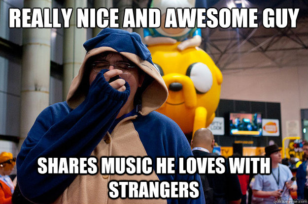 Really nice and awesome guy Shares music he loves with strangers  