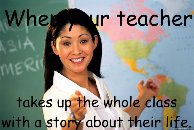 When your teacher takes up the whole class with a story about their life.  Unhelpful High School Teacher